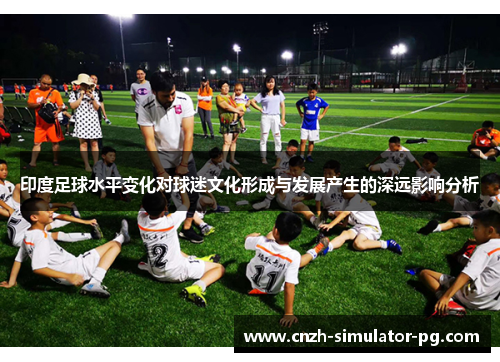 印度足球水平变化对球迷文化形成与发展产生的深远影响分析