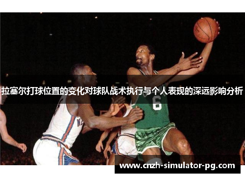 拉塞尔打球位置的变化对球队战术执行与个人表现的深远影响分析