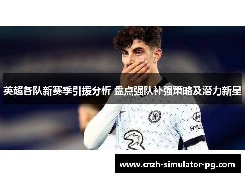 英超各队新赛季引援分析 盘点强队补强策略及潜力新星
