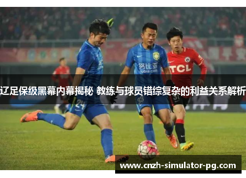 辽足保级黑幕内幕揭秘 教练与球员错综复杂的利益关系解析