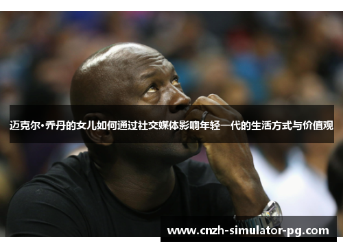 迈克尔·乔丹的女儿如何通过社交媒体影响年轻一代的生活方式与价值观