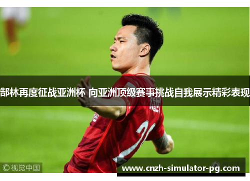 郜林再度征战亚洲杯 向亚洲顶级赛事挑战自我展示精彩表现 郜林再度征战亚洲杯 向亚洲顶级赛事挑战自我展示精彩表现