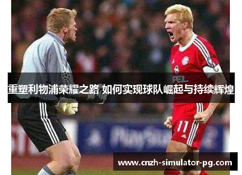 重塑利物浦荣耀之路 如何实现球队崛起与持续辉煌