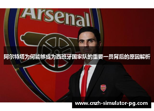阿尔特塔为何能够成为西班牙国家队的重要一员背后的原因解析 阿尔特塔为何能够成为西班牙国家队的重要一员背后的原因解析