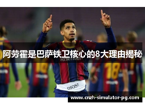 阿劳霍是巴萨铁卫核心的8大理由揭秘 阿劳霍是巴萨铁卫核心的8大理由揭秘