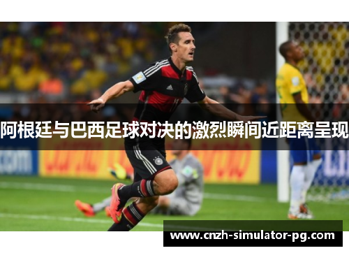 阿根廷与巴西足球对决的激烈瞬间近距离呈现 阿根廷与巴西足球对决的激烈瞬间近距离呈现
