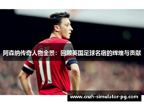 阿森纳传奇人物全景：回顾英国足球名宿的辉煌与贡献