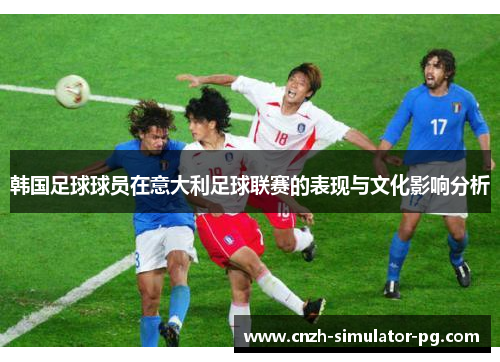 韩国足球球员在意大利足球联赛的表现与文化影响分析 韩国足球球员在意大利足球联赛的表现与文化影响分析