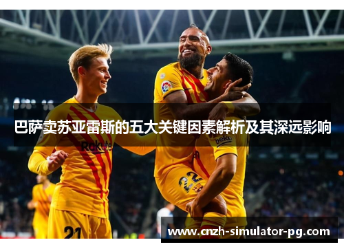 巴萨卖苏亚雷斯的五大关键因素解析及其深远影响 巴萨卖苏亚雷斯的五大关键因素解析及其深远影响