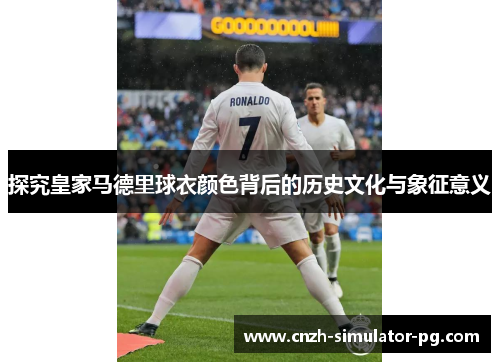 探究皇家马德里球衣颜色背后的历史文化与象征意义 探究皇家马德里球衣颜色背后的历史文化与象征意义