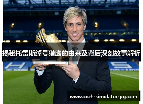 揭秘托雷斯绰号猎鹰的由来及背后深刻故事解析 揭秘托雷斯绰号猎鹰的由来及背后深刻故事解析