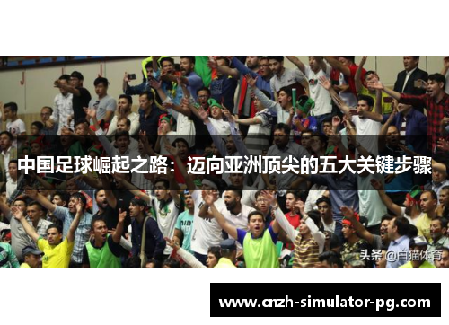 中国足球崛起之路：迈向亚洲顶尖的五大关键步骤