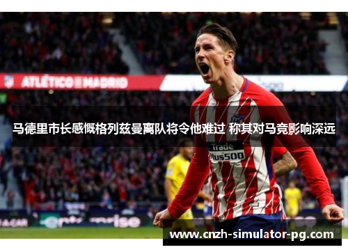 马德里市长感慨格列兹曼离队将令他难过 称其对马竞影响深远 马德里市长感慨格列兹曼离队将令他难过 称其对马竞影响深远