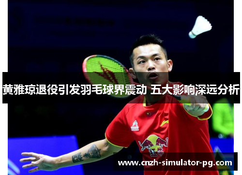 黄雅琼退役引发羽毛球界震动 五大影响深远分析