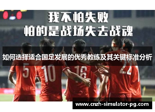 如何选择适合国足发展的优秀教练及其关键标准分析 如何选择适合国足发展的优秀教练及其关键标准分析