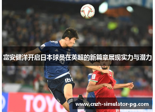 富安健洋开启日本球员在英超的新篇章展现实力与潜力