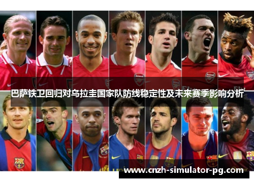巴萨铁卫回归对乌拉圭国家队防线稳定性及未来赛季影响分析
