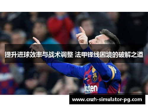 提升进球效率与战术调整 法甲锋线困境的破解之道