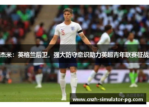 杰米：英格兰后卫，强大防守意识助力英超青年联赛征战