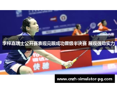 李梓嘉瑞士公开赛表现亮眼成功晋级半决赛 展现强劲实力
