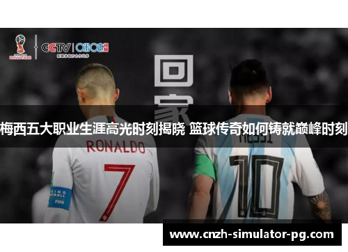 梅西五大职业生涯高光时刻揭晓 篮球传奇如何铸就巅峰时刻 梅西五大职业生涯高光时刻揭晓 篮球传奇如何铸就巅峰时刻
