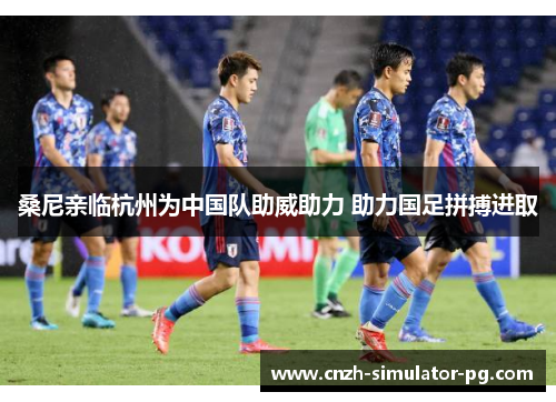 桑尼亲临杭州为中国队助威助力 助力国足拼搏进取