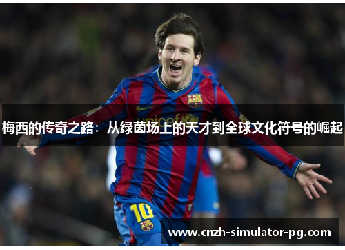 梅西的传奇之路：从绿茵场上的天才到全球文化符号的崛起