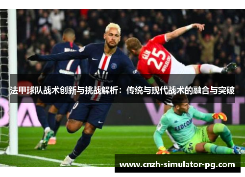 法甲球队战术创新与挑战解析：传统与现代战术的融合与突破