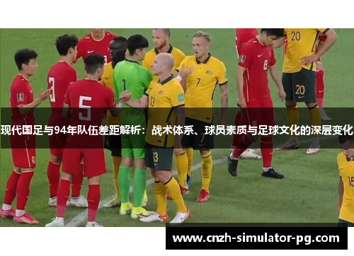 现代国足与94年队伍差距解析：战术体系、球员素质与足球文化的深层变化
