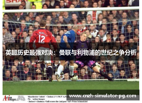 英超历史最强对决：曼联与利物浦的世纪之争分析