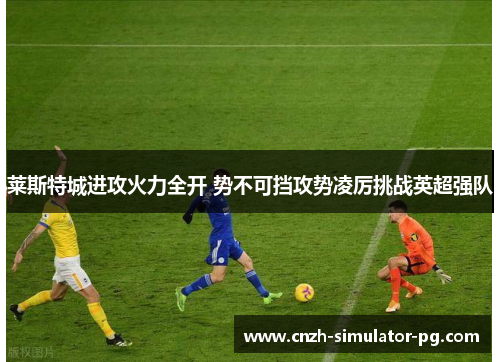 莱斯特城进攻火力全开 势不可挡攻势凌厉挑战英超强队