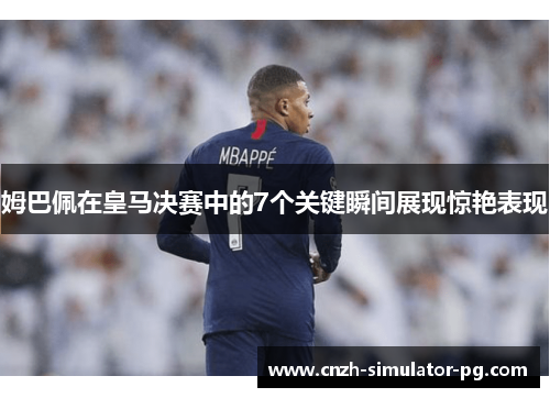 姆巴佩在皇马决赛中的7个关键瞬间展现惊艳表现