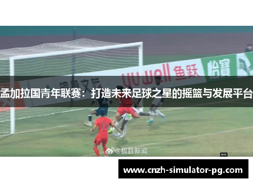 孟加拉国青年联赛：打造未来足球之星的摇篮与发展平台