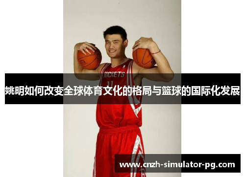 姚明如何改变全球体育文化的格局与篮球的国际化发展