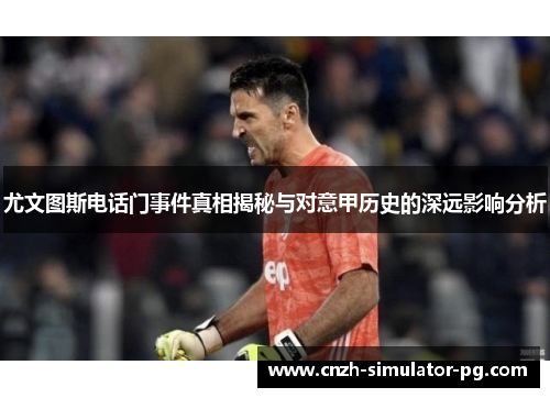 尤文图斯电话门事件真相揭秘与对意甲历史的深远影响分析