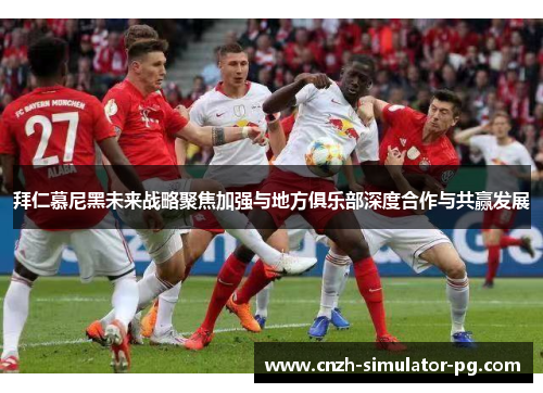 拜仁慕尼黑未来战略聚焦加强与地方俱乐部深度合作与共赢发展