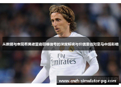 从数据与表现看莫德里奇回暖信号的深度解读与价值重估对皇马中场影响