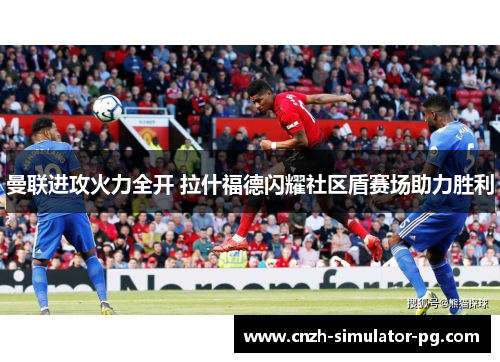 曼联进攻火力全开 拉什福德闪耀社区盾赛场助力胜利