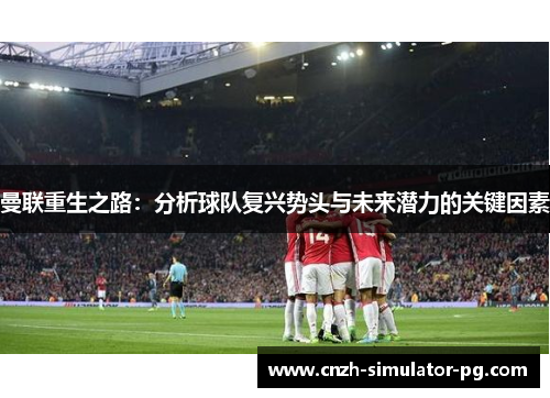 曼联重生之路：分析球队复兴势头与未来潜力的关键因素