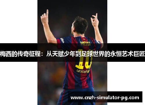 梅西的传奇征程:从天赋少年到足球世界的永恒艺术巨匠 梅西的传奇征程:从天赋少年到足球世界的永恒艺术巨匠