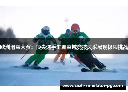 欧洲滑雪大赛：顶尖选手汇聚雪域竞技风采展现极限挑战
