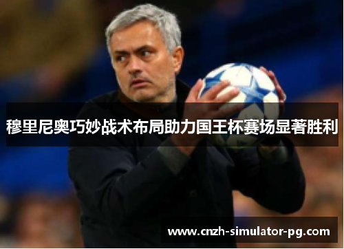 穆里尼奥巧妙战术布局助力国王杯赛场显著胜利