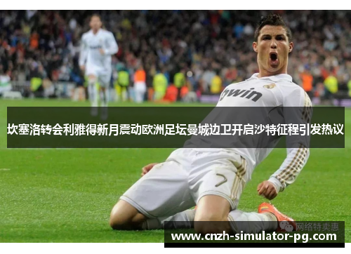 坎塞洛转会利雅得新月震动欧洲足坛曼城边卫开启沙特征程引发热议 坎塞洛转会利雅得新月震动欧洲足坛曼城边卫开启沙特征程引发热议