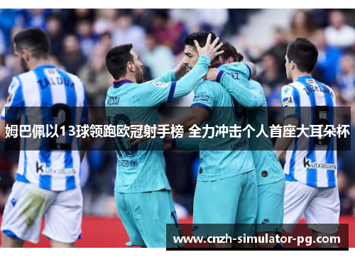 姆巴佩以13球领跑欧冠射手榜 全力冲击个人首座大耳朵杯