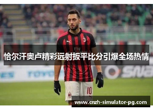 恰尔汗奥卢精彩远射扳平比分引爆全场热情 恰尔汗奥卢精彩远射扳平比分引爆全场热情