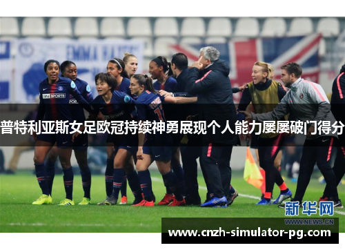 普特利亚斯女足欧冠持续神勇展现个人能力屡屡破门得分 普特利亚斯女足欧冠持续神勇展现个人能力屡屡破门得分