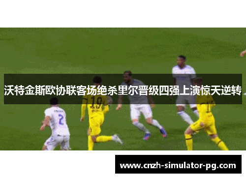 沃特金斯欧协联客场绝杀里尔晋级四强上演惊天逆转
