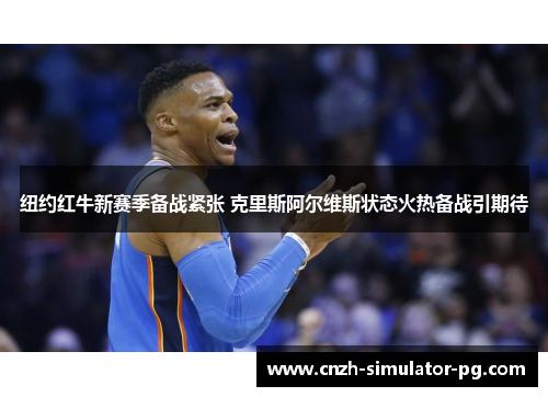 纽约红牛新赛季备战紧张 克里斯阿尔维斯状态火热备战引期待 纽约红牛新赛季备战紧张 克里斯阿尔维斯状态火热备战引期待