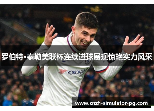 罗伯特·泰勒美联杯连续进球展现惊艳实力风采 罗伯特·泰勒美联杯连续进球展现惊艳实力风采
