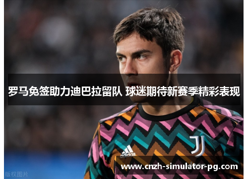 罗马免签助力迪巴拉留队 球迷期待新赛季精彩表现 罗马免签助力迪巴拉留队 球迷期待新赛季精彩表现